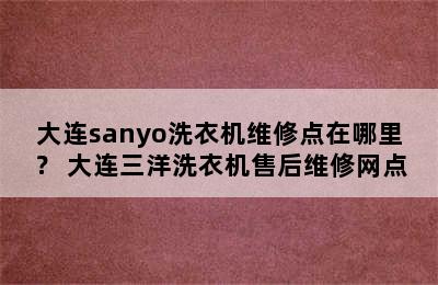 大连sanyo洗衣机维修点在哪里？ 大连三洋洗衣机售后维修网点